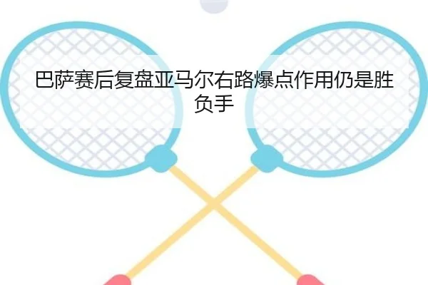 巴萨赛后复盘亚马尔右路爆点作用仍是胜负手