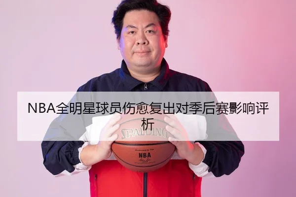 NBA全明星球员伤愈复出对季后赛影响评析